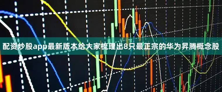 配资炒股app最新版本给大家梳理出8只最正宗的华为昇腾概念股