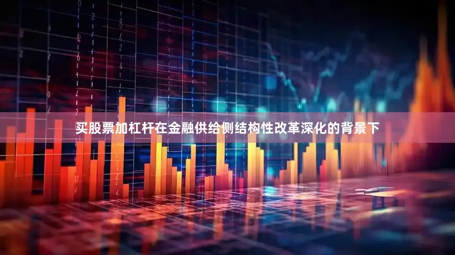 买股票加杠杆在金融供给侧结构性改革深化的背景下