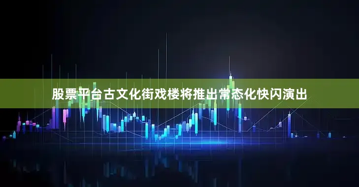 股票平台古文化街戏楼将推出常态化快闪演出