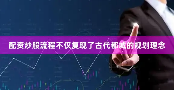 配资炒股流程不仅复现了古代都城的规划理念
