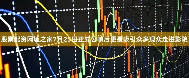 股票配资网址之家7月25日正式公映后更是吸引众多观众走进影院