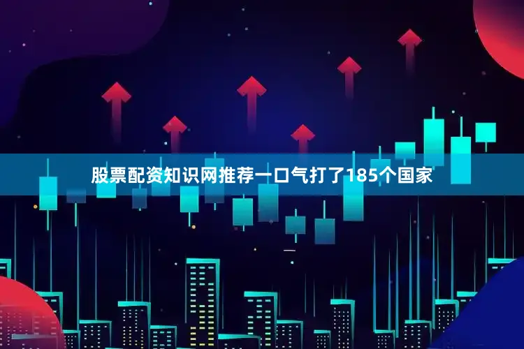 股票配资知识网推荐一口气打了185个国家