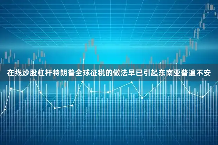 在线炒股杠杆特朗普全球征税的做法早已引起东南亚普遍不安