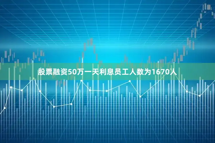 股票融资50万一天利息员工人数为1670人