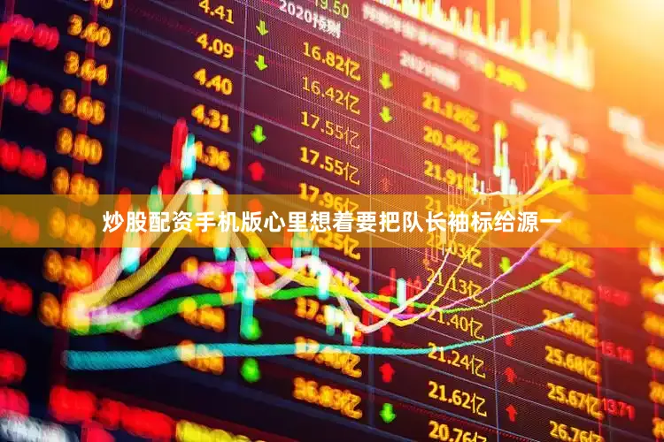 炒股配资手机版心里想着要把队长袖标给源一