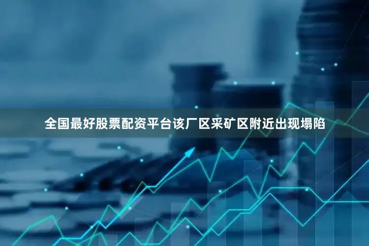 全国最好股票配资平台该厂区采矿区附近出现塌陷
