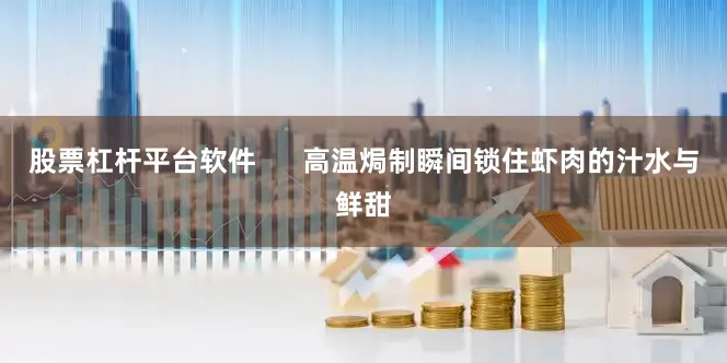 股票杠杆平台软件      高温焗制瞬间锁住虾肉的汁水与鲜甜