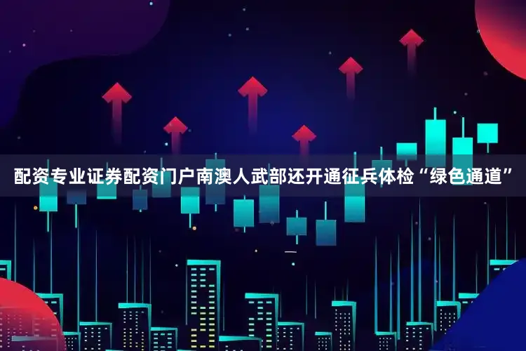 配资专业证券配资门户南澳人武部还开通征兵体检“绿色通道”
