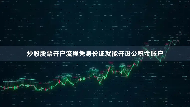 炒股股票开户流程凭身份证就能开设公积金账户