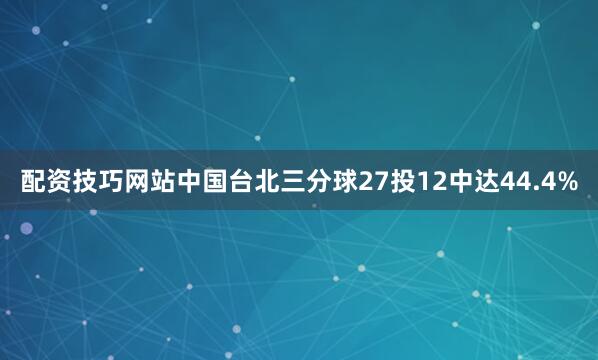 配资技巧网站中国台北三分球27投12中达44.4%
