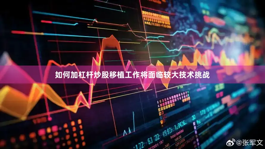 如何加杠杆炒股移植工作将面临较大技术挑战