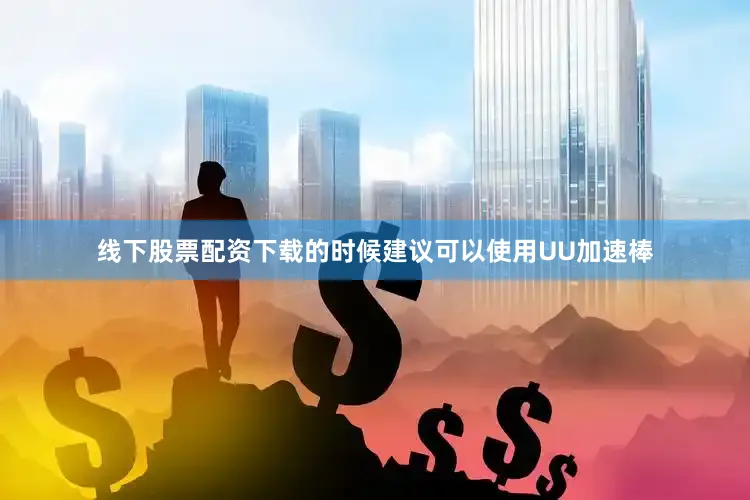 线下股票配资下载的时候建议可以使用UU加速棒