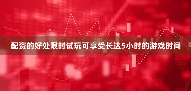 配资的好处限时试玩可享受长达5小时的游戏时间
