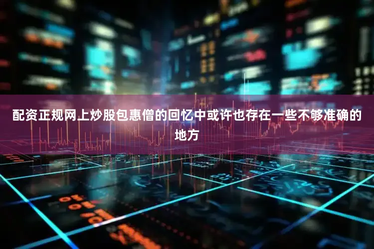 配资正规网上炒股包惠僧的回忆中或许也存在一些不够准确的地方