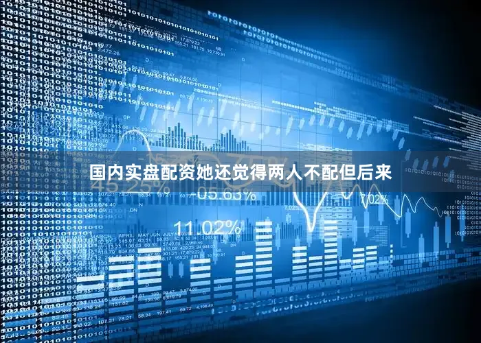 国内实盘配资她还觉得两人不配但后来