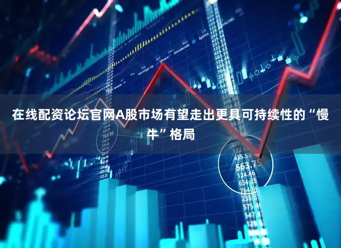 在线配资论坛官网A股市场有望走出更具可持续性的“慢牛”格局
