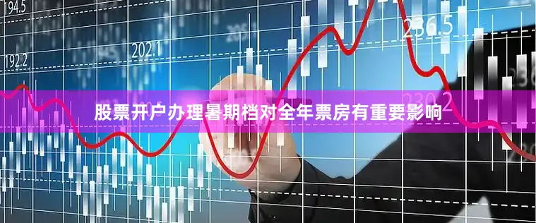 股票开户办理暑期档对全年票房有重要影响