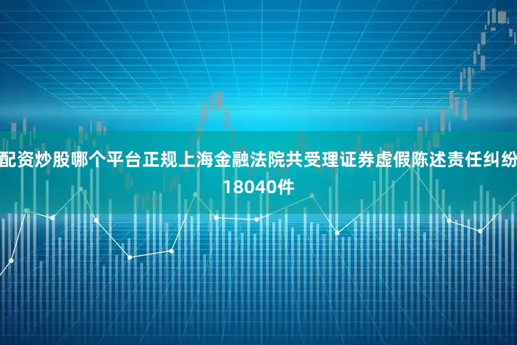 配资炒股哪个平台正规上海金融法院共受理证券虚假陈述责任纠纷18040件