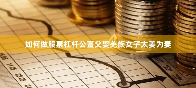如何做股票杠杆公亶父娶羌族女子太姜为妻