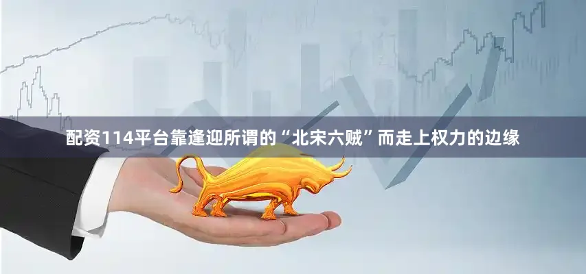 配资114平台靠逢迎所谓的“北宋六贼”而走上权力的边缘