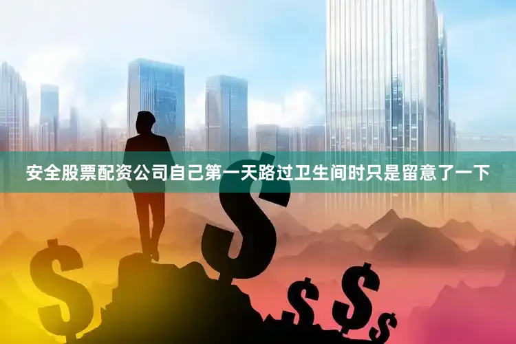安全股票配资公司自己第一天路过卫生间时只是留意了一下