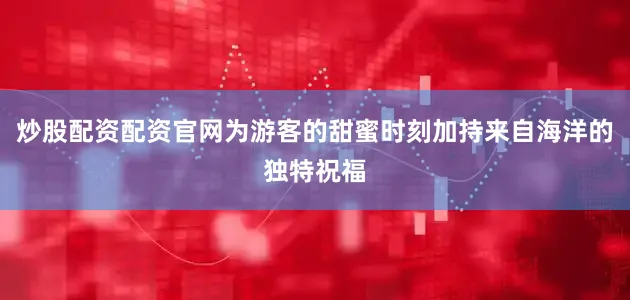 炒股配资配资官网为游客的甜蜜时刻加持来自海洋的独特祝福
