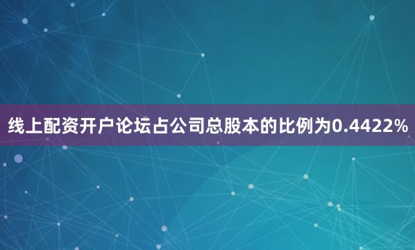 线上配资开户论坛占公司总股本的比例为0.4422%
