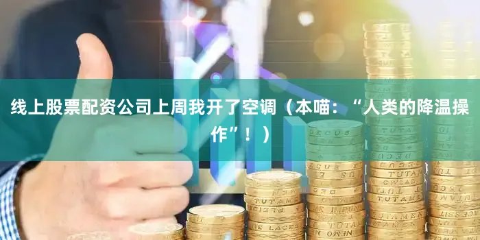 线上股票配资公司上周我开了空调（本喵：“人类的降温操作”！）