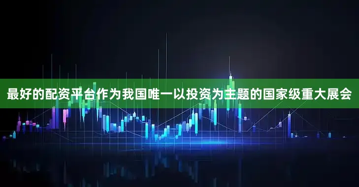 最好的配资平台作为我国唯一以投资为主题的国家级重大展会