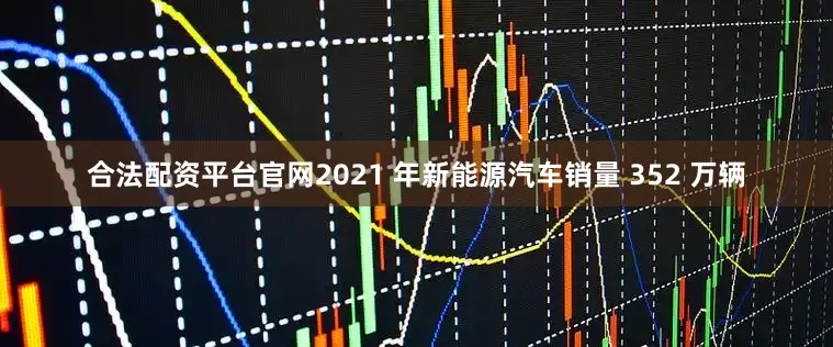 合法配资平台官网2021 年新能源汽车销量 352 万辆