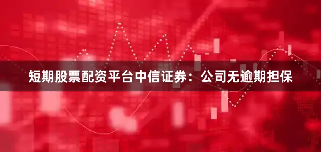 短期股票配资平台中信证券：公司无逾期担保