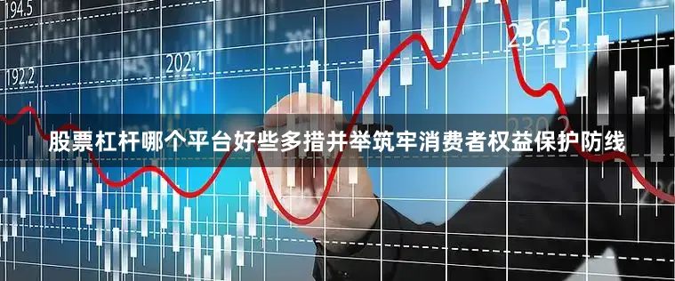 股票杠杆哪个平台好些多措并举筑牢消费者权益保护防线