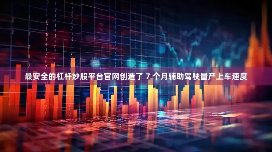 最安全的杠杆炒股平台官网创造了 7 个月辅助驾驶量产上车速度
