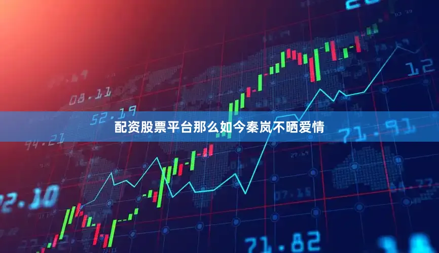 配资股票平台那么如今秦岚不晒爱情