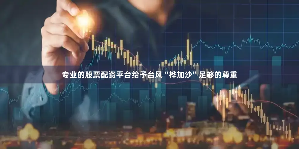 专业的股票配资平台给予台风“桦加沙”足够的尊重
