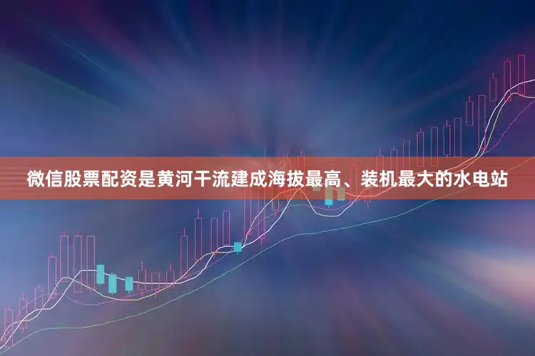 微信股票配资是黄河干流建成海拔最高、装机最大的水电站