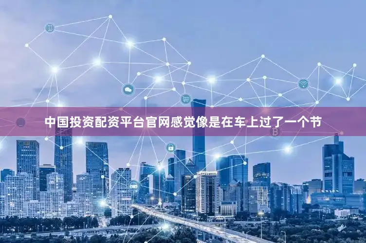 中国投资配资平台官网感觉像是在车上过了一个节