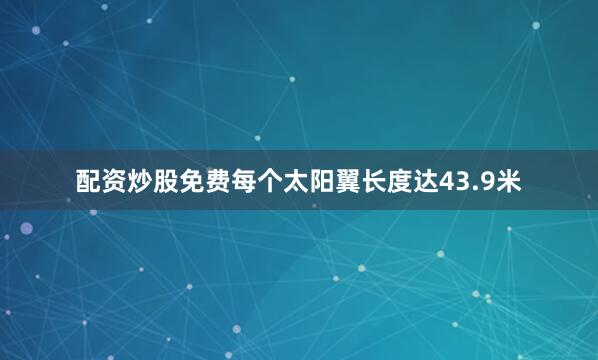 配资炒股免费每个太阳翼长度达43.9米