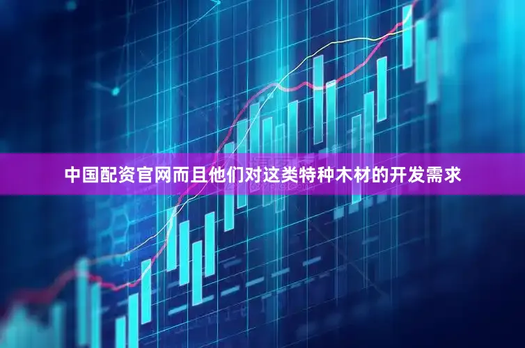 中国配资官网而且他们对这类特种木材的开发需求