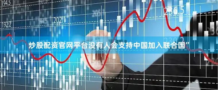 炒股配资官网平台没有人会支持中国加入联合国”